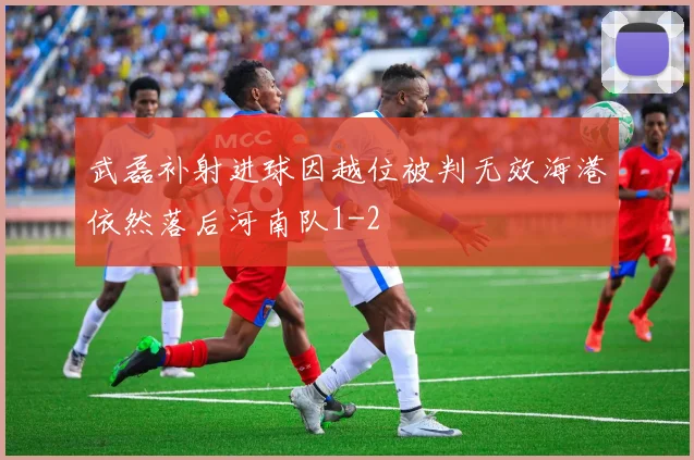 武磊补射进球因越位被判无效海港依然落后河南队1-2