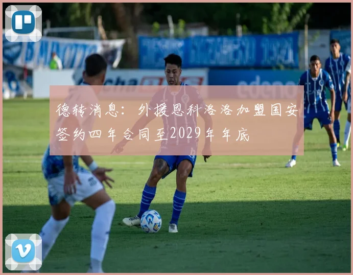 德转消息：外援恩科洛洛加盟国安签约四年合同至2029年年底