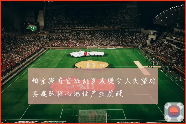 帕金斯直言班凯罗表现令人失望对其建队核心地位产生质疑