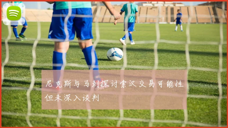 尼克斯与马刺探讨索汉交易可能性但未深入谈判