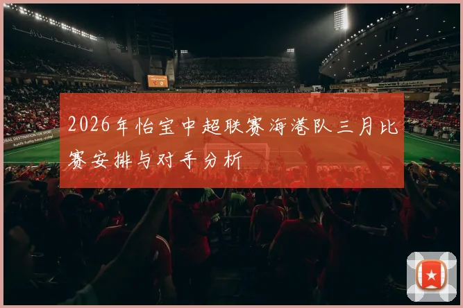 2026年怡宝中超联赛海港队三月比赛安排与对手分析