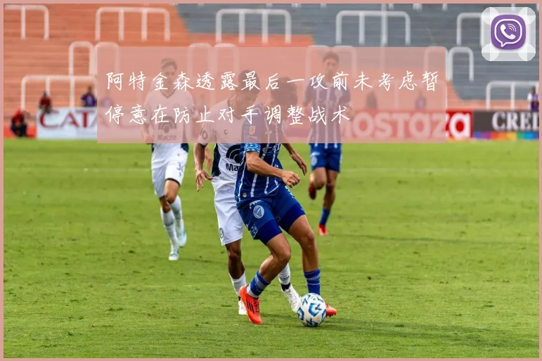 阿特金森透露最后一攻前未考虑暂停意在防止对手调整战术