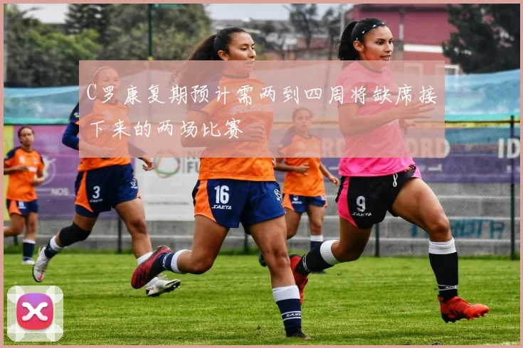 C罗康复期预计需两到四周将缺席接下来的两场比赛