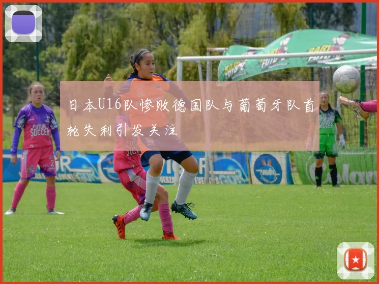 日本U16队惨败德国队与葡萄牙队首轮失利引发关注