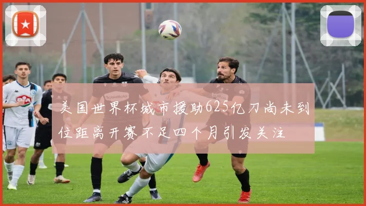 美国世界杯城市援助625亿刀尚未到位距离开赛不足四个月引发关注