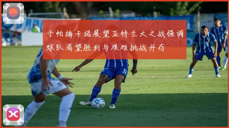于帕梅卡诺展望亚特兰大之战强调球队渴望胜利与艰难挑战并存