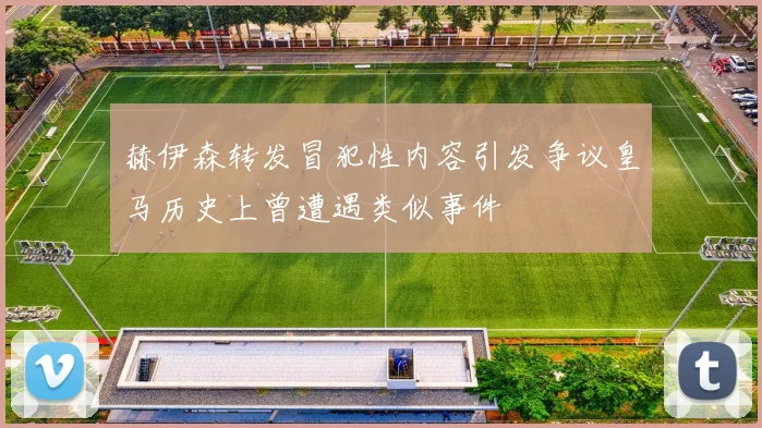 赫伊森转发冒犯性内容引发争议皇马历史上曾遭遇类似事件