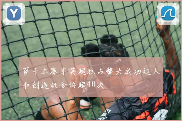 萨卡本赛季英超独占鳌头成功过人和创造机会均超40次