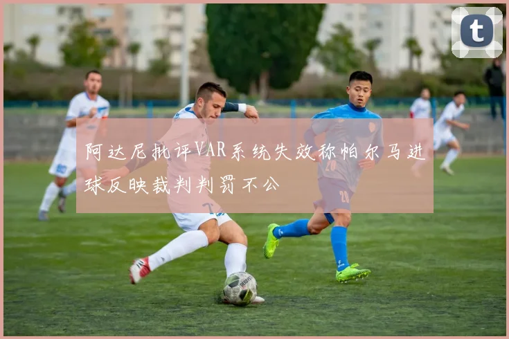 阿达尼批评VAR系统失效称帕尔马进球反映裁判判罚不公