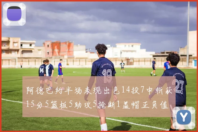 阿德巴约半场表现出色14投7中斩获15分5篮板5助攻5抢断1盖帽正负值高达16