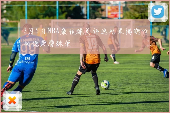 3月5日NBA最佳球员评选结果揭晓伦纳德荣膺殊荣