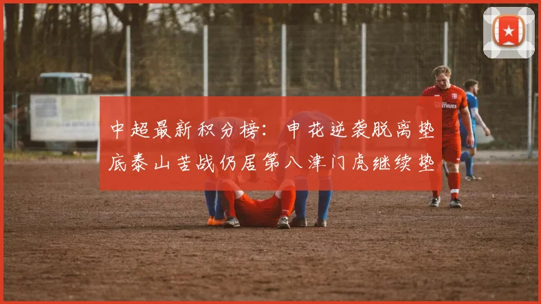 中超最新积分榜：申花逆袭脱离垫底泰山苦战仍居第八津门虎继续垫底陷入困境