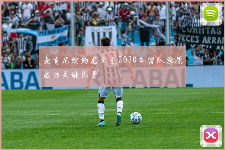 麦肯尼续约尤文至2030年留队意愿成为关键因素