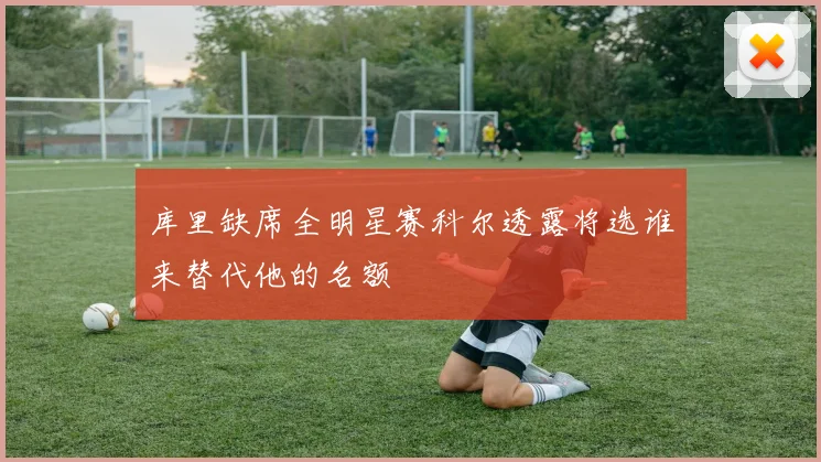 库里缺席全明星赛科尔透露将选谁来替代他的名额