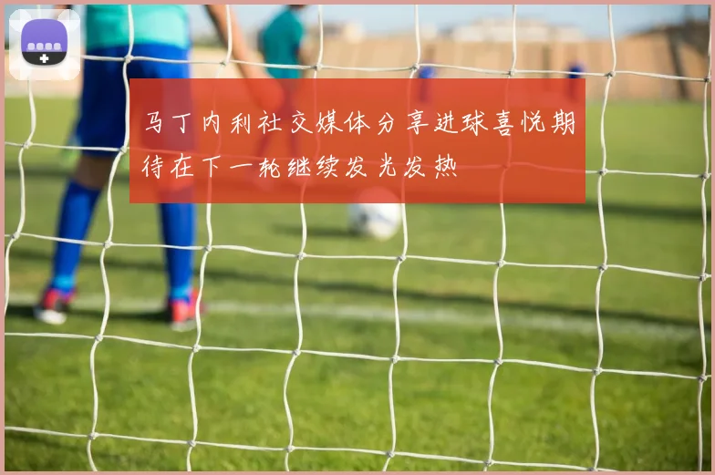 马丁内利社交媒体分享进球喜悦期待在下一轮继续发光发热