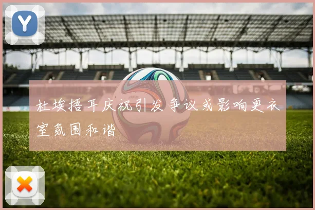 杜埃捂耳庆祝引发争议或影响更衣室氛围和谐