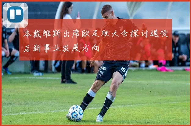 本戴维斯出席欧足联大会探讨退役后新事业发展方向
