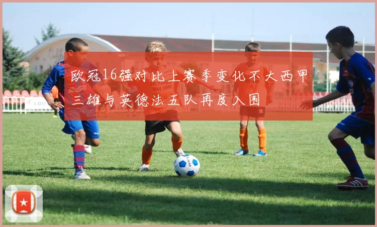 欧冠16强对比上赛季变化不大西甲三雄与英德法五队再度入围