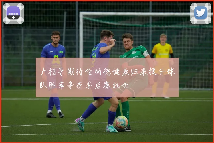 卢指导期待伦纳德健康归来提升球队胜率争夺季后赛机会