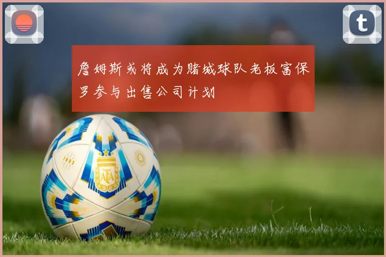 詹姆斯或将成为赌城球队老板富保罗参与出售公司计划