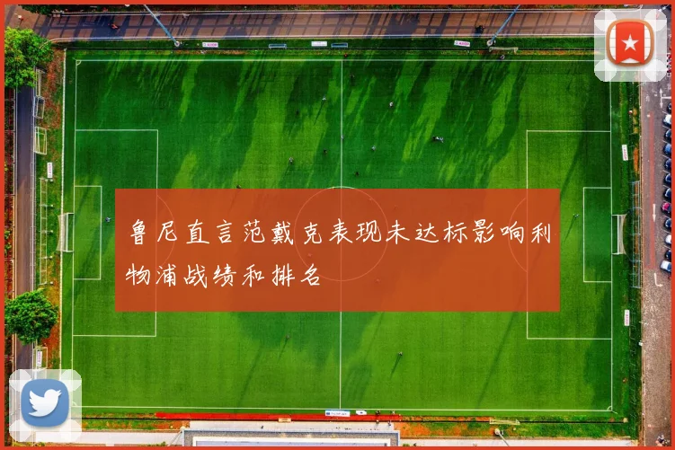 鲁尼直言范戴克表现未达标影响利物浦战绩和排名