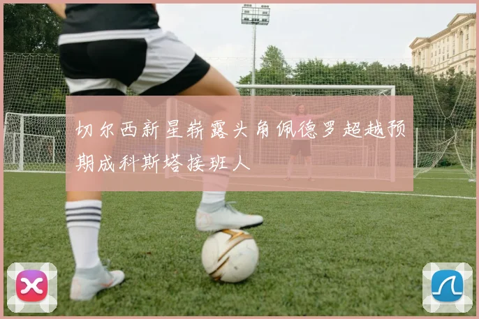 切尔西新星崭露头角佩德罗超越预期成科斯塔接班人