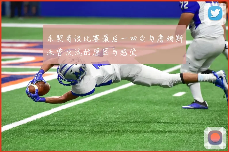东契奇谈比赛最后一回合与詹姆斯未曾交流的原因与感受