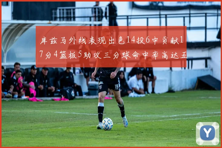 库兹马外线表现出色14投6中贡献17分4篮板5助攻三分球命中率高达五成