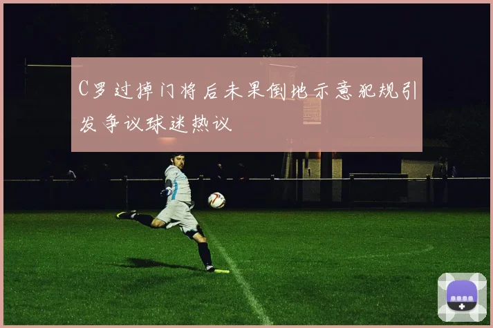 C罗过掉门将后未果倒地示意犯规引发争议球迷热议
