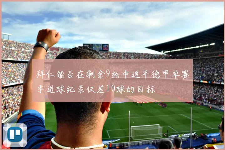 拜仁能否在剩余9轮中追平德甲单赛季进球纪录仅差10球的目标