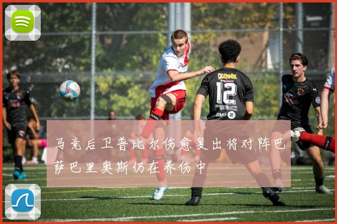 马竞后卫普比尔伤愈复出将对阵巴萨巴里奥斯仍在养伤中