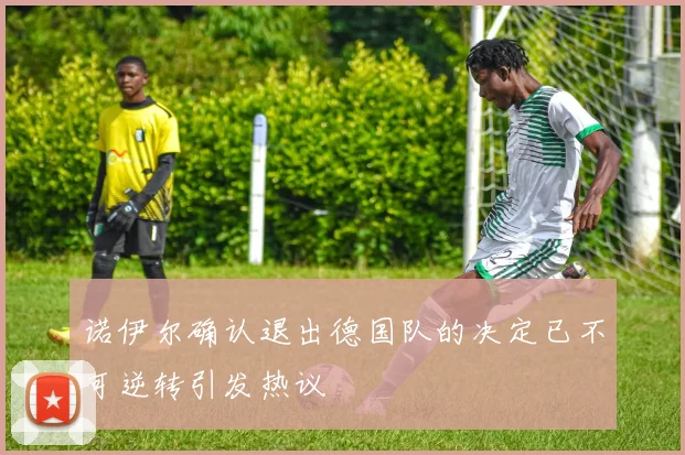 诺伊尔确认退出德国队的决定已不可逆转引发热议