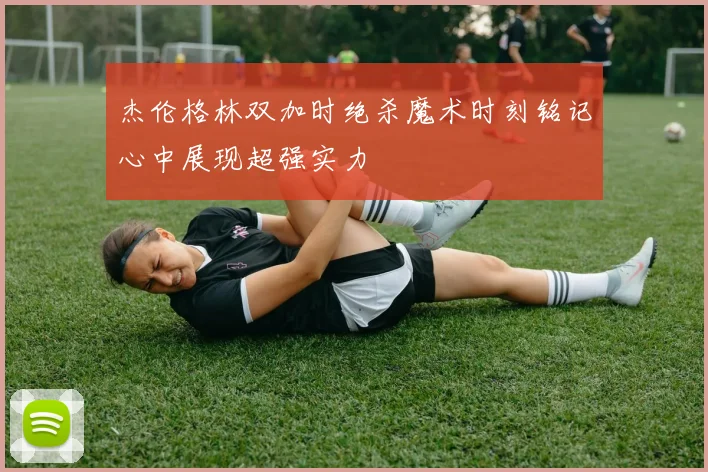 杰伦格林双加时绝杀魔术时刻铭记心中展现超强实力