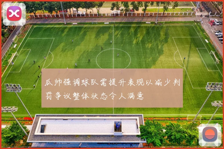 瓜帅强调球队需提升表现以减少判罚争议整体状态令人满意